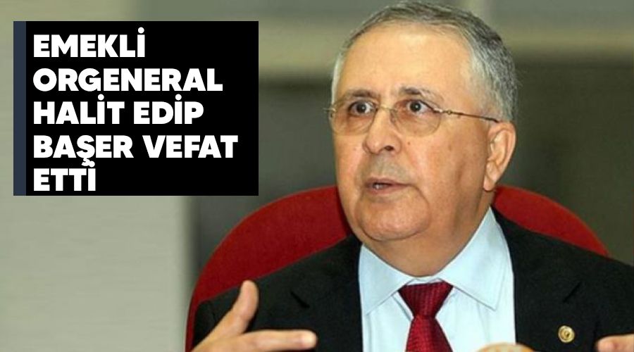 Emekli Orgeneral Halit Edip Başer vefat etti