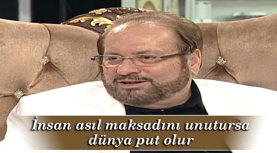 İnsan asıl maksadını unutursa dünya put olur