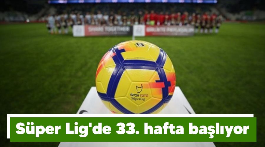 S�per Lig'de 33. hafta ba�l�yor