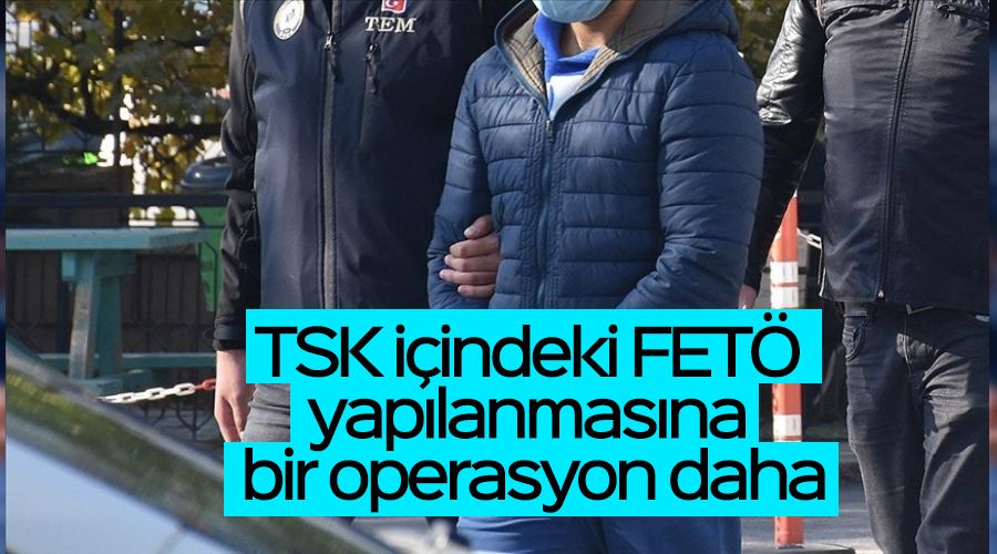 TSK i�indeki FET� yap�lanmas�na bir operasyon daha