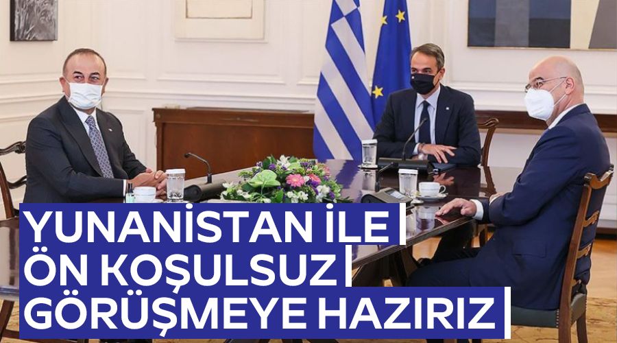 Yunanistan ile �n ko�ulsuz g�r��meye haz�r�z