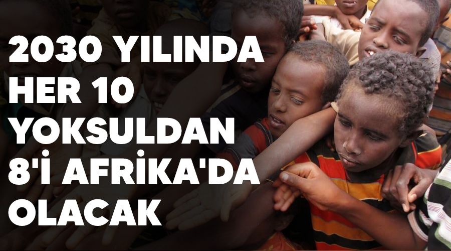 2030 yılında her 10 yoksuldan 8'i Afrika'da olacak