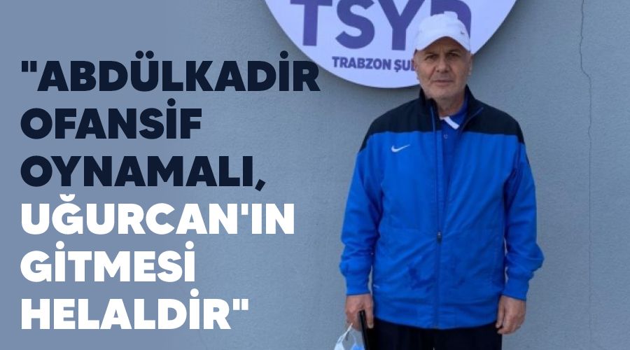 "Abd�lkadir ofansif oynamal�, U�urcan'�n gitmesi helaldir"