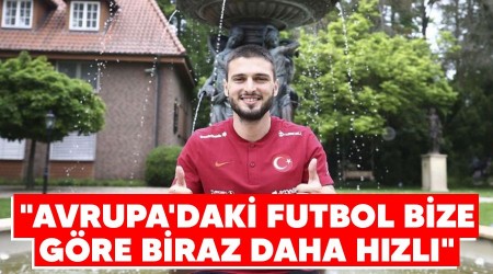 "Avrupa'daki futbol bize göre biraz daha hızlı"