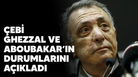 Çebi, Ghezzal ve Aboubakar'ın durumlarını açıkladı