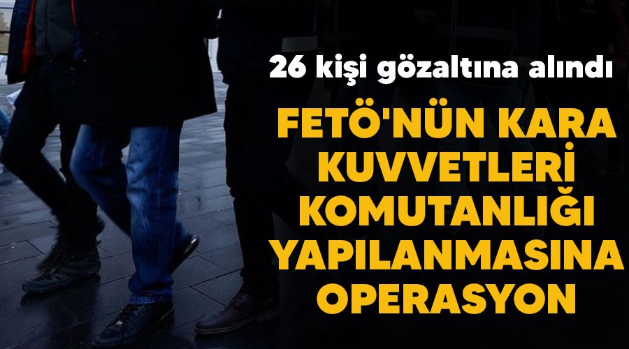 FETÖ'nün Kara Kuvvetleri Komutanlığı yapılanmasına operasyon