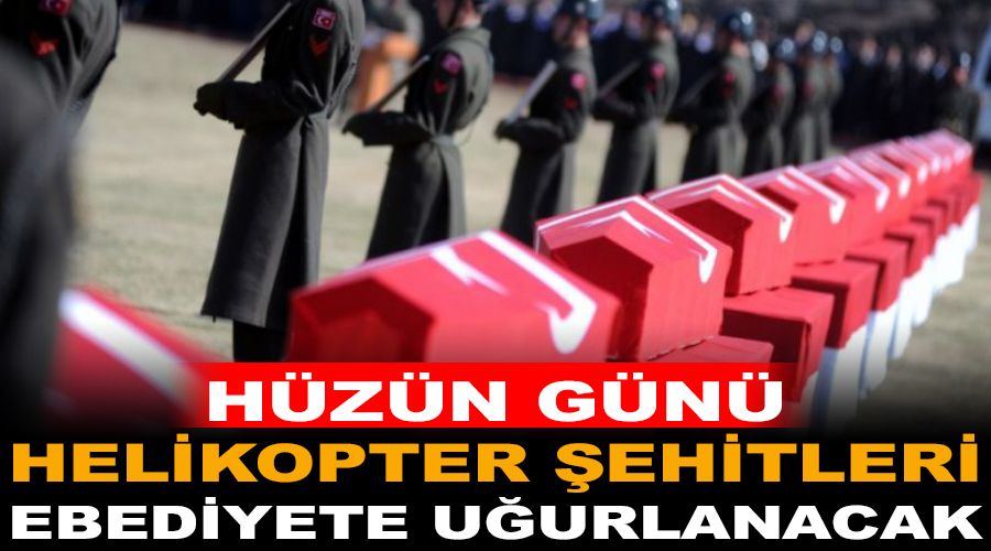 Hüzün günü, helikopter şehitleri ebediyete uğurlanacak