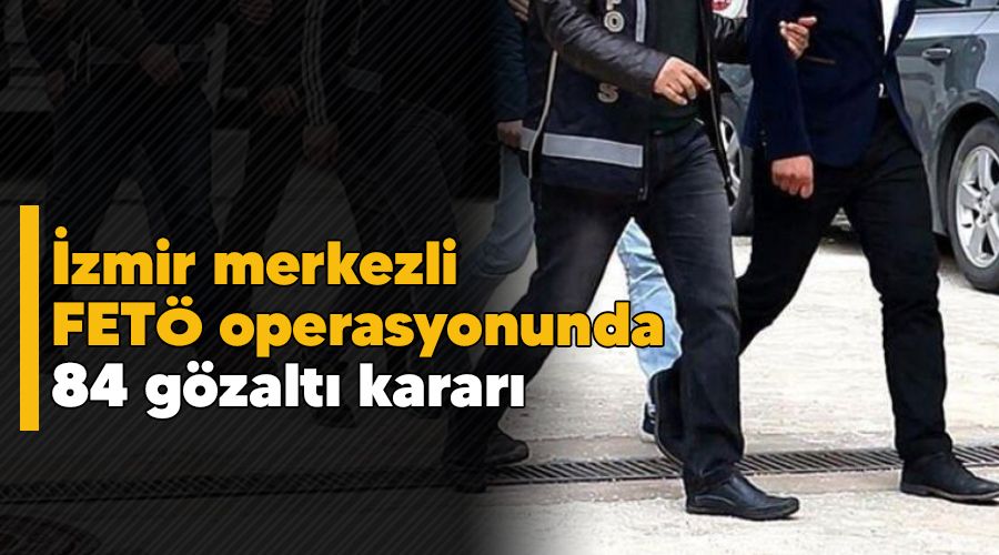 �zmir merkezli FET� operasyonunda 84 g�zalt� karar�