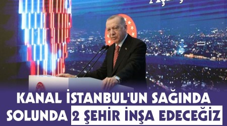 Kanal İstanbul'un sağında, solunda 2 şehir inşa edeceğiz