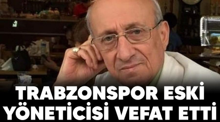 Trabzonspor eski yneticisi vefat etti