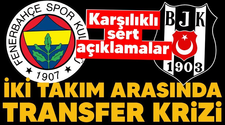 Beikta ve Fenerbahe arasnda transfer krizi, karlkl sert aklamalar