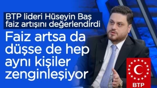 BTP lideri Hüseyin Baş: Faiz arttığında da düştüğünde de aynı kişiler kişiler zenginleşiyor