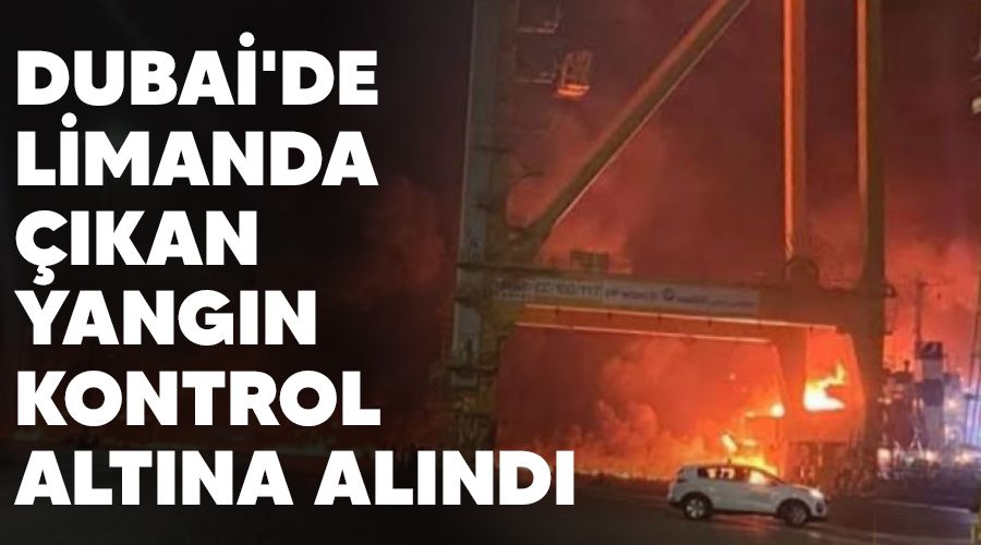 Dubai'de limanda çıkan yangın kontrol altına alındı
