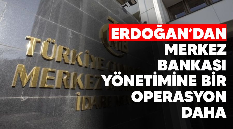 Erdo�an'dan Merkez Bankas� y�netimine bir operasyon daha