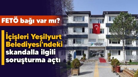 FETÖ bağı var mı , İçişleri Yeşilyurt Belediyesi'ndeki skandalla ilgili soruşturma açtı