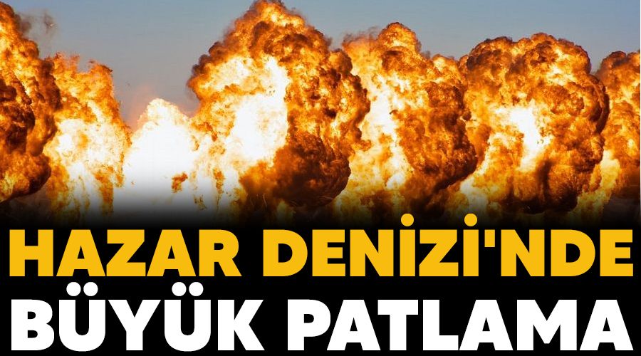 Hazar Denizi'nde b�y�k patlama
