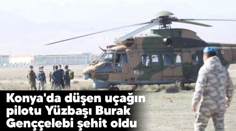 Konya'da düşen uçağın pilotu Yüzbaşı Burak Genççelebi şehit oldu