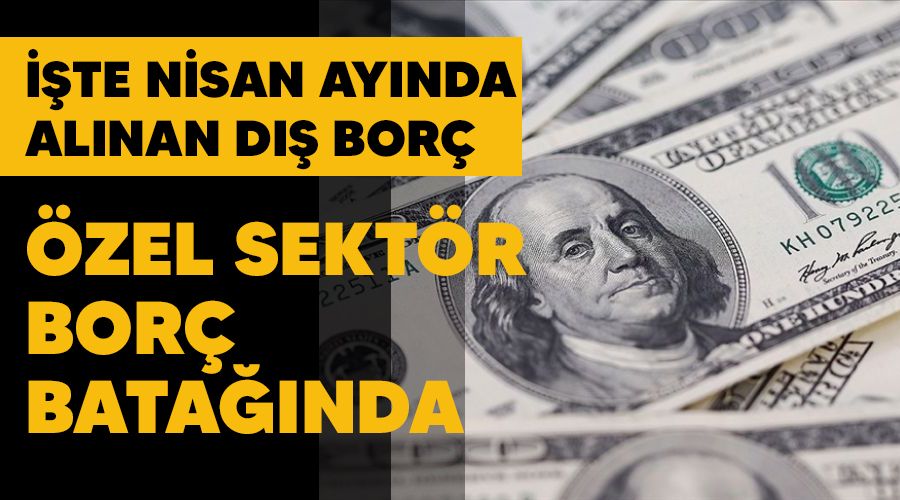 Özel sektör borç batağında, Nisan ayında 161,9 milyar dolar dış borç alındı