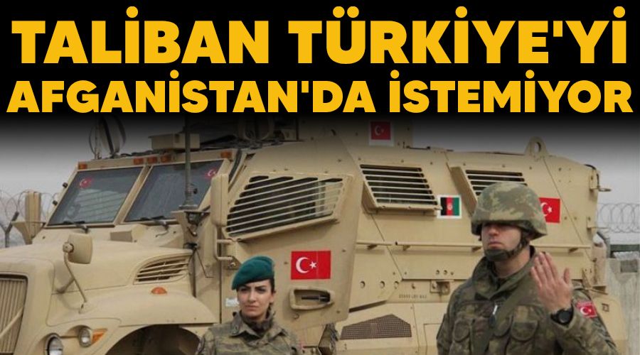 Taliban, Türkiye'yi Afganistan'da istemiyor
