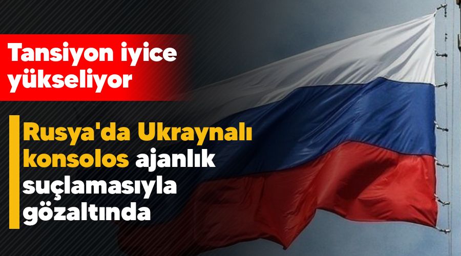Tansiyon iyice y�kseliyor, Rusya'da Ukraynal� konsolos ajanl�k su�lamas�yla g�zalt�nda