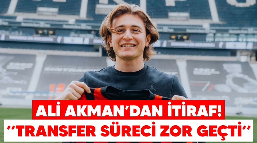Ali Akman'dan itiraf! "Transfer süreci zor geçti"