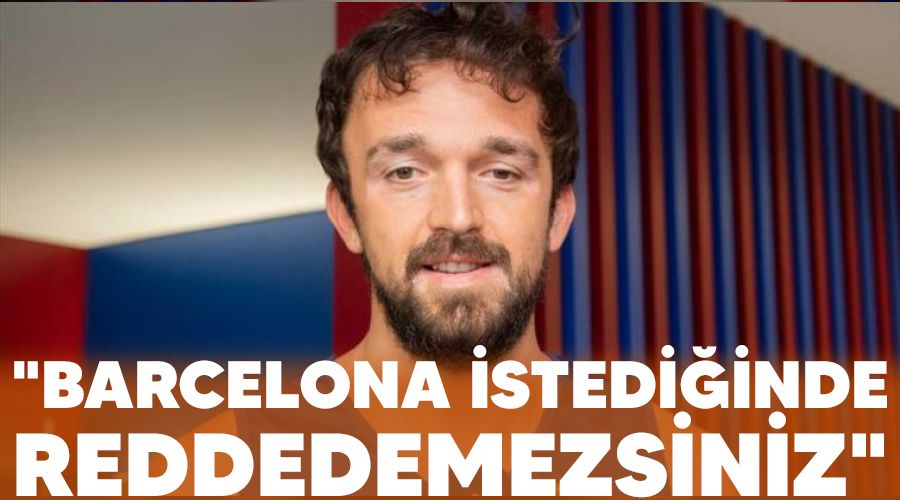 "Barcelona istediğinde reddedemezsiniz"