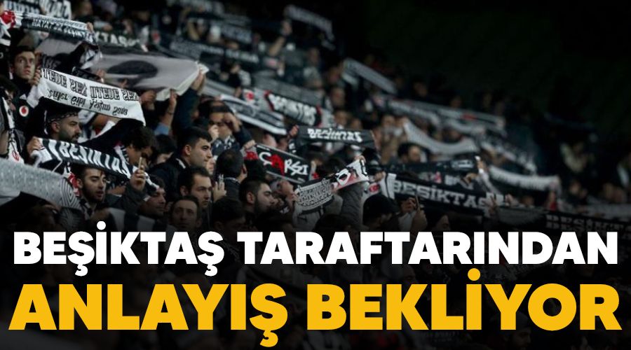 Beşiktaş taraftarından anlayış bekliyor