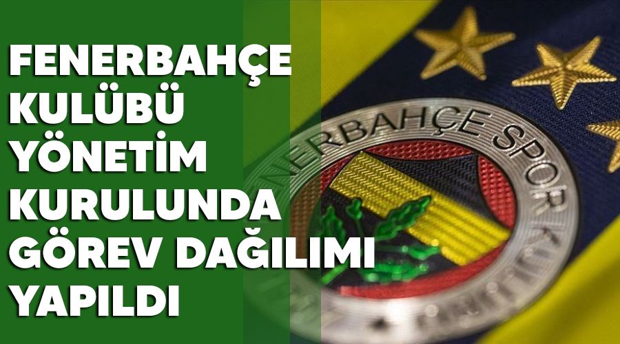 Fenerbahçe Kulübü Yönetim Kurulunda görev dağılımı yapıldı