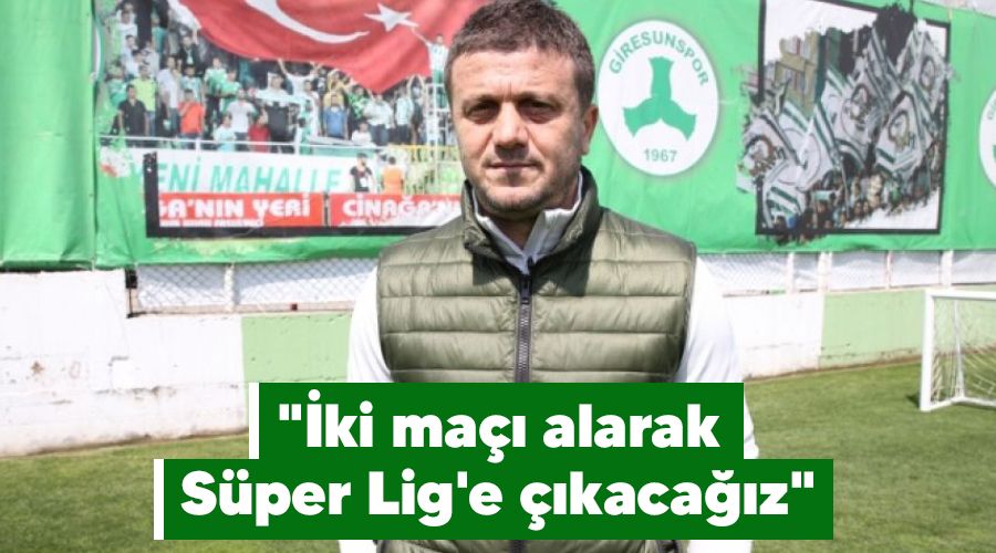 "İki maçı alarak Süper Lig'e çıkacağız"