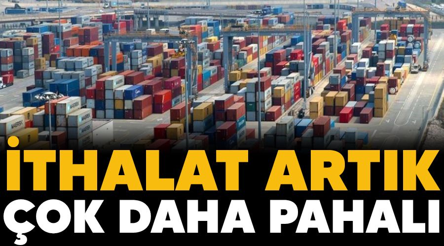 İthalat artık çok daha pahalı