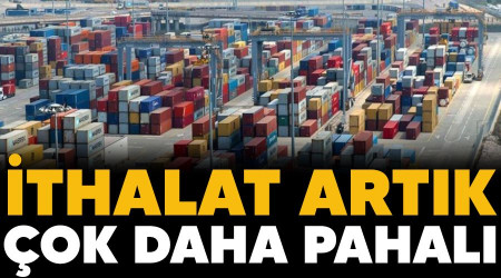 İthalat artık çok daha pahalı