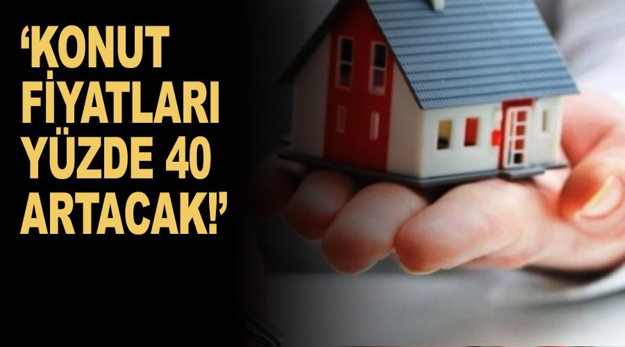 'Konut fiyatları yüzde 40 artacak'