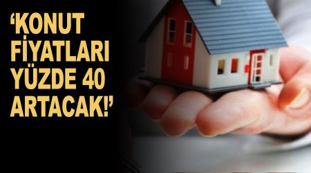 'Konut fiyatları yüzde 40 artacak'