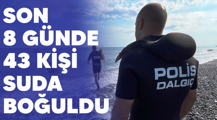 Son 8 günde 43 kişi suda boğuldu