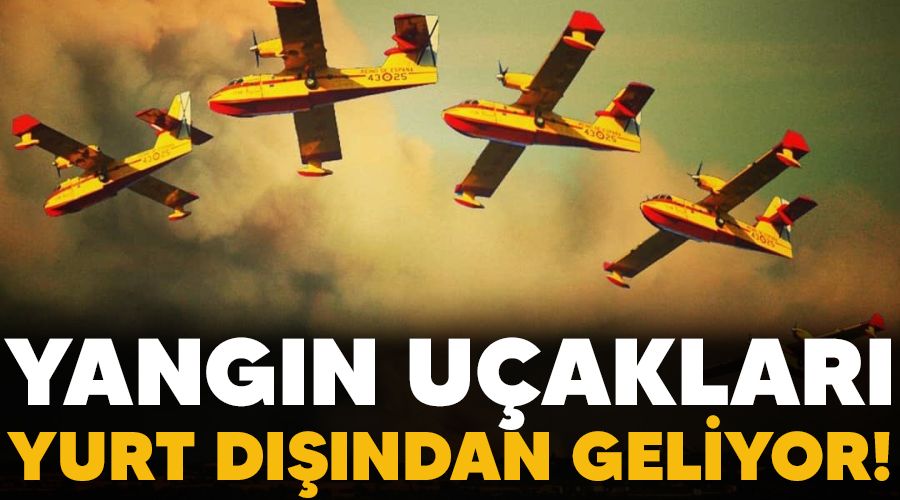 Yangın uçakları yurt dışından geliyor!