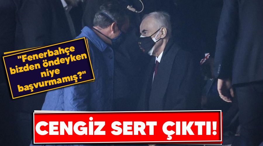 Cengiz sert çıktı! "Fenerbahçe bizden öndeyken niye başvurmamış?"