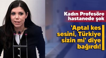 Kadın Profesöre hastanede şok, 'Aptal kes sesini, Türkiye sizin mi' diye bağırdı!