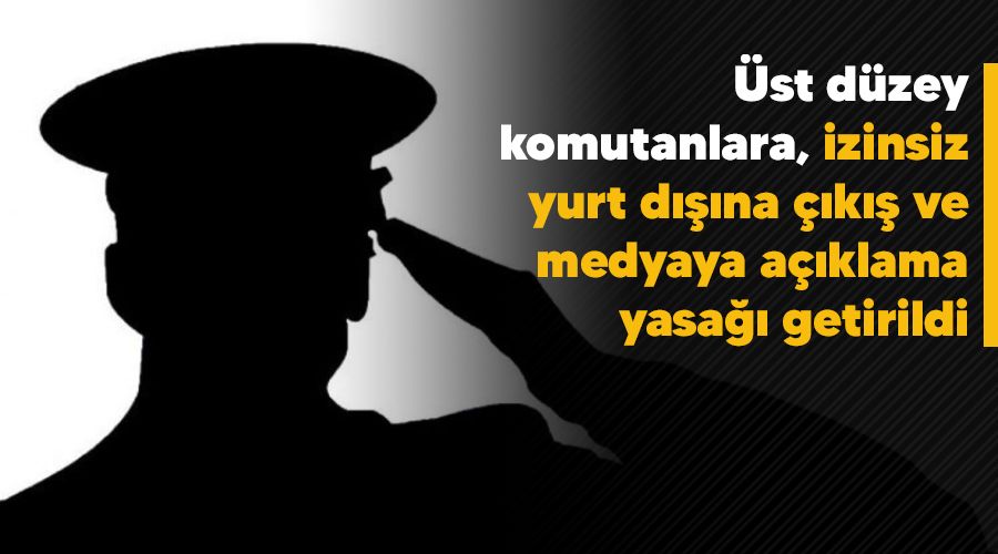 �st d�zey komutanlara, izinsiz yurt d���na ��k�� ve medyaya a��klama yasa�� getirildi