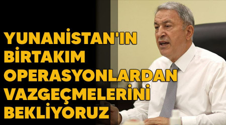 Yunanistan'ın birtakım operasyonlardan vazgeçmesini bekliyoruz