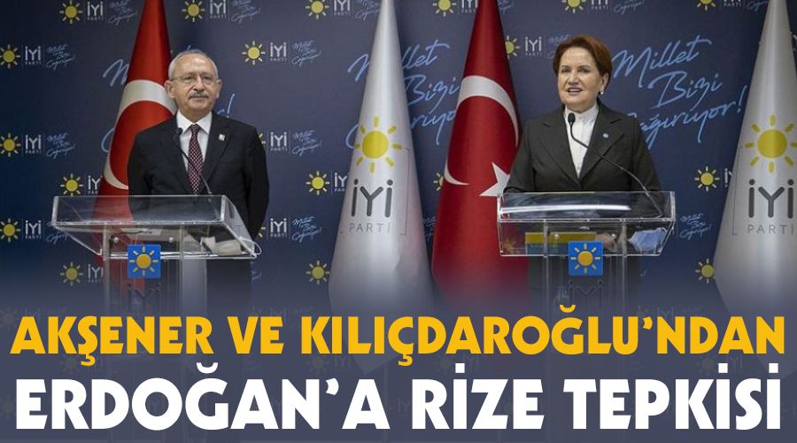 Akşener ve Kılıçdaroğlu'ndan Erdoğan'a Rize tepkisi