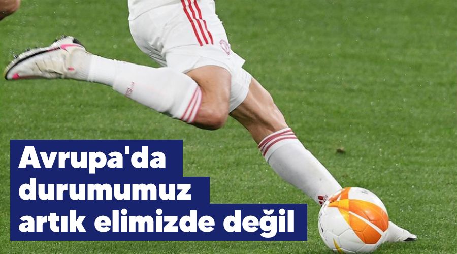 Avrupa'da durumumuz artık elimizde değil