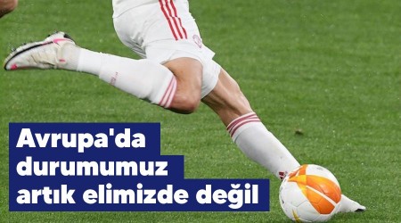 Avrupa'da durumumuz artık elimizde değil