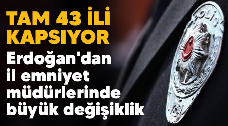 Erdoğan'dan il emniyet müdürlerinde büyük değişiklik, tam 43 ili kapsıyor