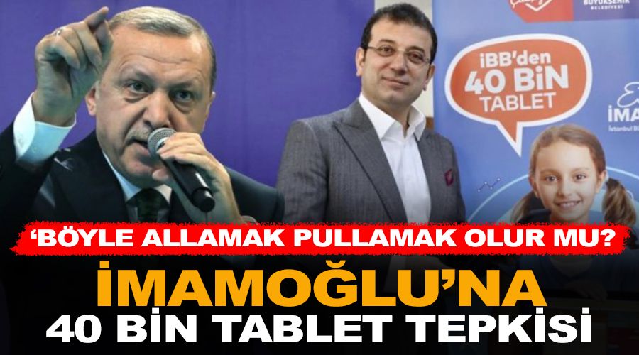 Erdoğan’dan İmamoğlu’na 40 bin tablet tepkisi ; Böyle allamak, pullamak olur mu?