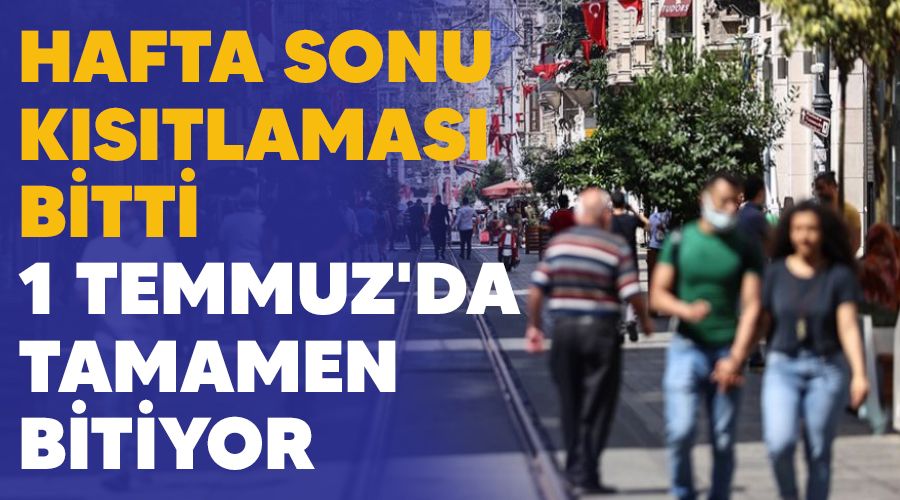 Hafta sonu kısıtlaması bitti, 1 Temmuz'da tamamen bitiyor
