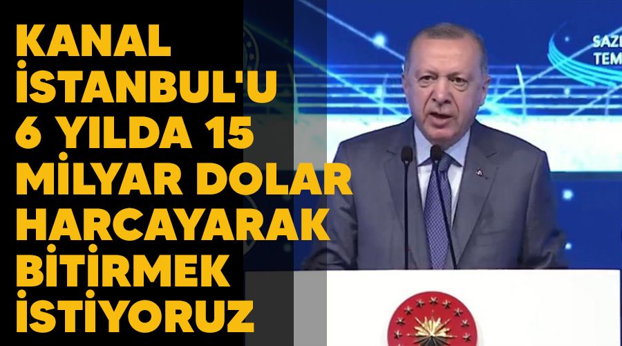 Kanal stanbul'u 6 ylda 15 milyar dolar harcayarak bitirmek istiyoruz