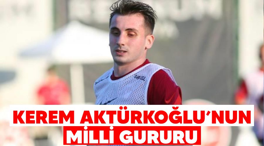 Kerem Aktürkoğlu'nun milli gururu
