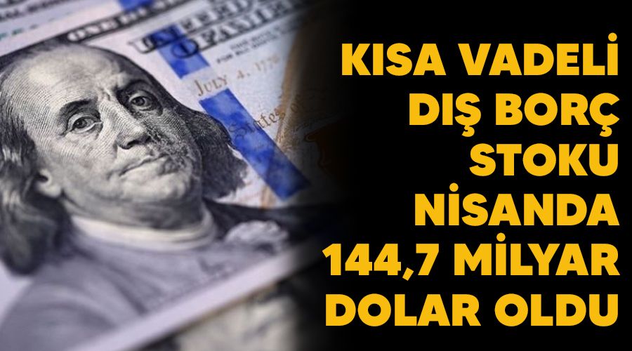 Kısa vadeli dış borç stoku nisanda 144,7 milyar dolar oldu