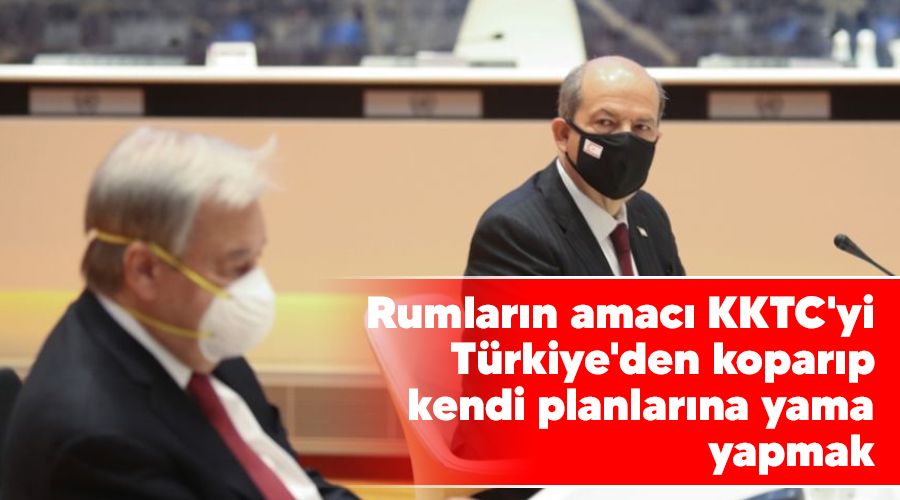 Rumların amacı KKTC'yi Türkiye'den koparıp kendi planlarına yama yapmak