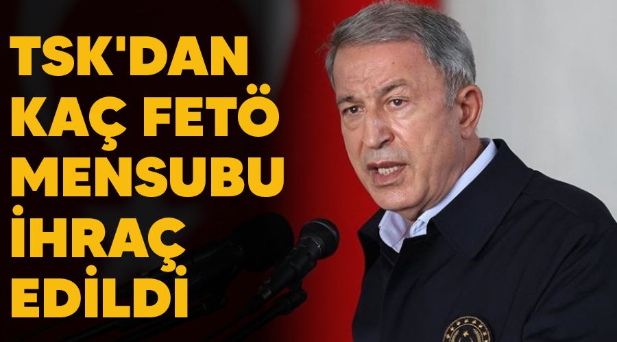 TSK'dan kaç FETÖ mensubu ihraç edildi